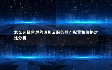 怎么选择合适的深圳云服务器？配置和价格对比分析