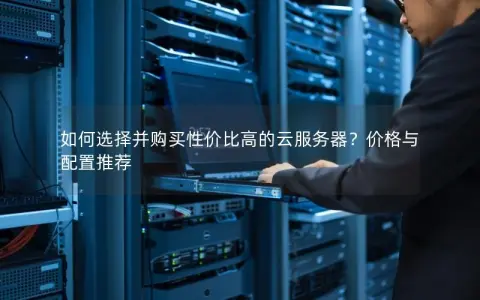 如何选择并购买性价比高的云服务器？价格与配置推荐
