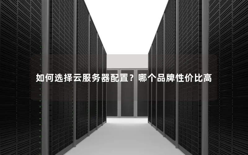 如何选择云服务器配置？哪个品牌性价比高