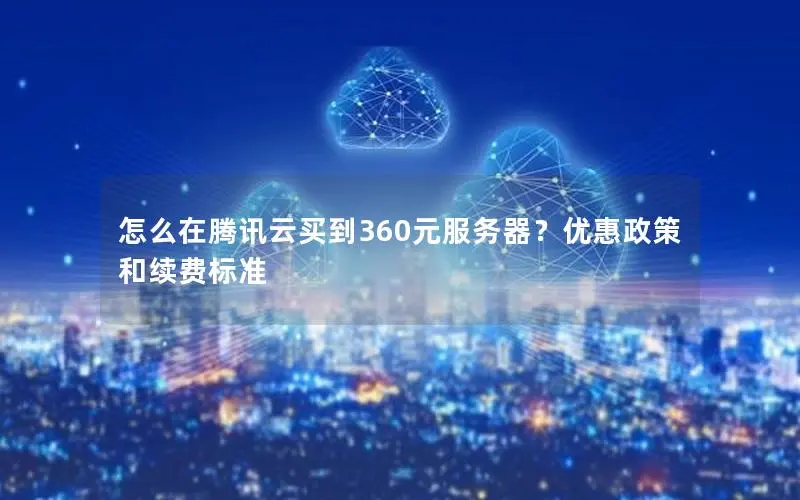 怎么在腾讯云买到360元服务器?优惠政策和续费标准 怎么在腾讯云买到360元服务器?优惠政策和续费标准