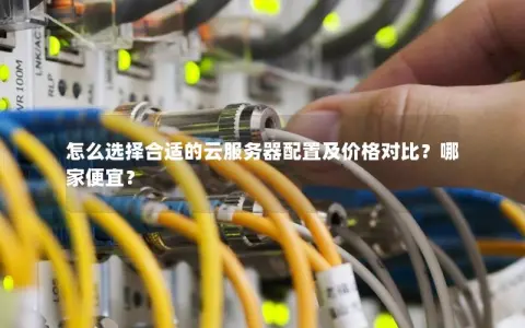 怎么选择合适的云服务器配置及价格对比？哪家便宜？