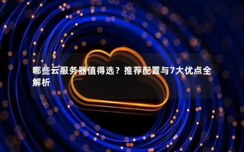 哪些云服务器值得选？推荐配置与7大优点全解析