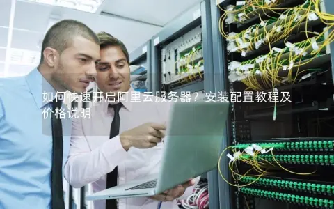 如何快速开启阿里云服务器？安装配置教程及价格说明