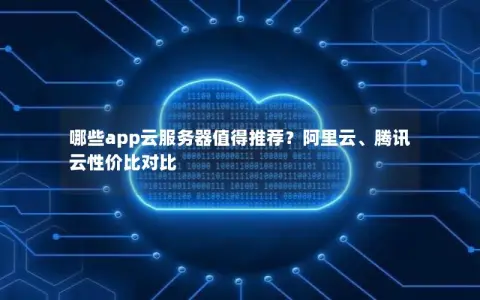 哪些app云服务器值得推荐？阿里云、腾讯云性价比对比