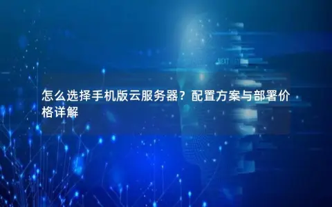 怎么选择手机版云服务器？配置方案与部署价格详解