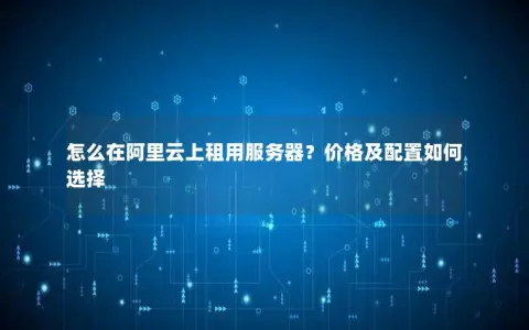 怎么在阿里云上租用服务器？价格及配置如何选择