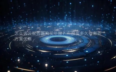 怎么选云服务器购买年限？一般买多久有哪些方案优惠