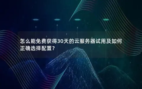 怎么能免费获得30天的云服务器试用及如何正确选择配置？