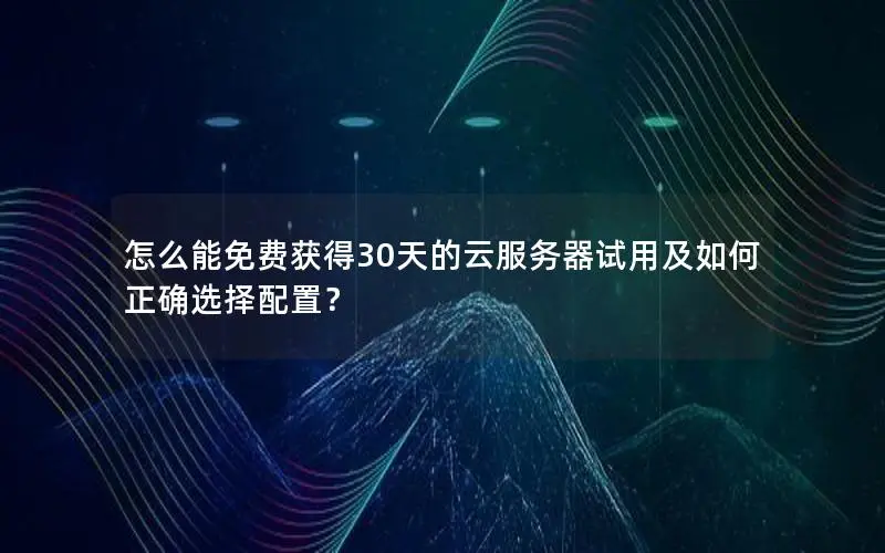 怎么能免费获得30天的云服务器试用及如何正确选择配置? 怎么能免费获得30天的云服务器试用及如何正确选择配置?
