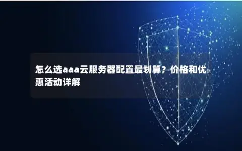 怎么选aaa云服务器配置最划算？价格和优惠活动详解