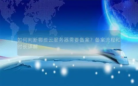 如何判断哪些云服务器需要备案?备案流程和时长详解 如何判断哪些云服务器需要备案?备案流程和时长详解