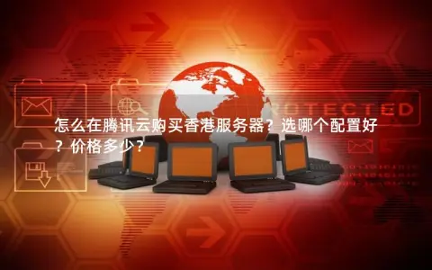 怎么在腾讯云购买香港服务器?选哪个配置好?价格多少? 怎么在腾讯云购买香港服务器?选哪个配置好?价格多少?
