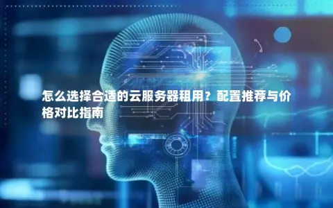 怎么选择合适的云服务器租用？配置推荐与价格对比指南