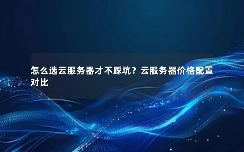 怎么选云服务器才不踩坑？云服务器价格配置对比