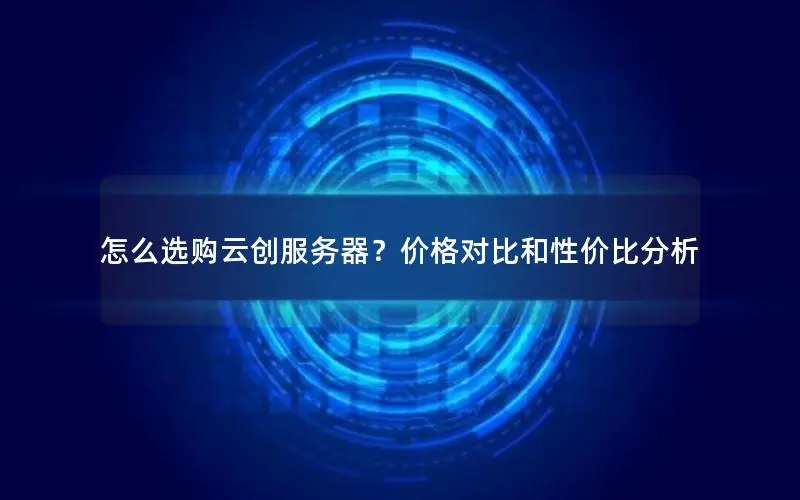 怎么选购云创服务器?价格对比和性价比分析 怎么选购云创服务器?价格对比和性价比分析