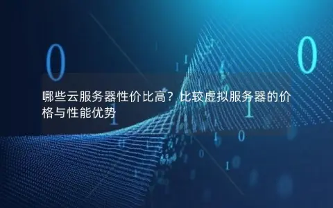 哪些云服务器性价比高？比较虚拟服务器的价格与性能优势