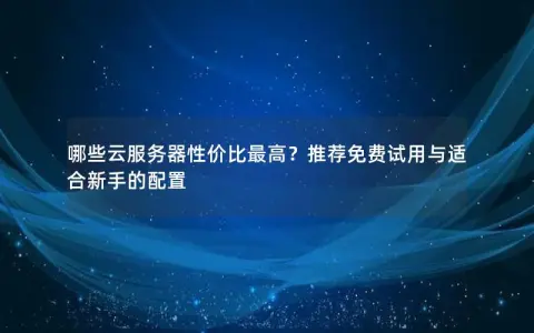 哪些云服务器性价比最高？推荐免费试用与适合新手的配置