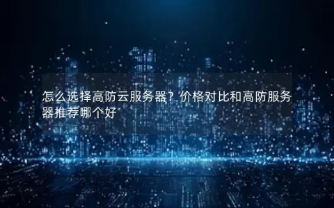 怎么选择高防云服务器？价格对比和高防服务器推荐哪个好