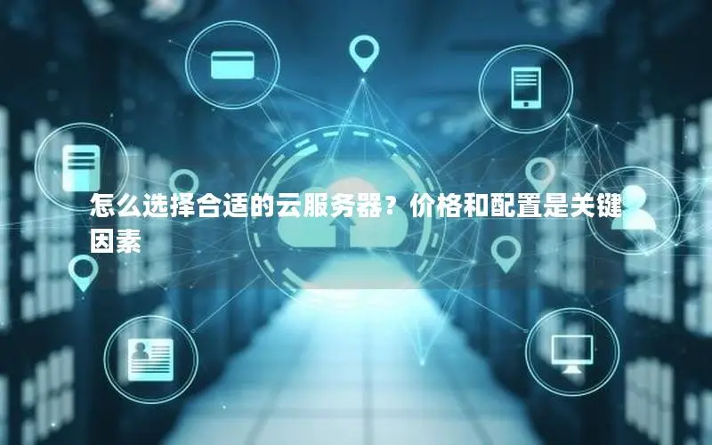 怎么选择合适的云服务器?价格和配置是关键因素 怎么选择合适的云服务器?价格和配置是关键因素