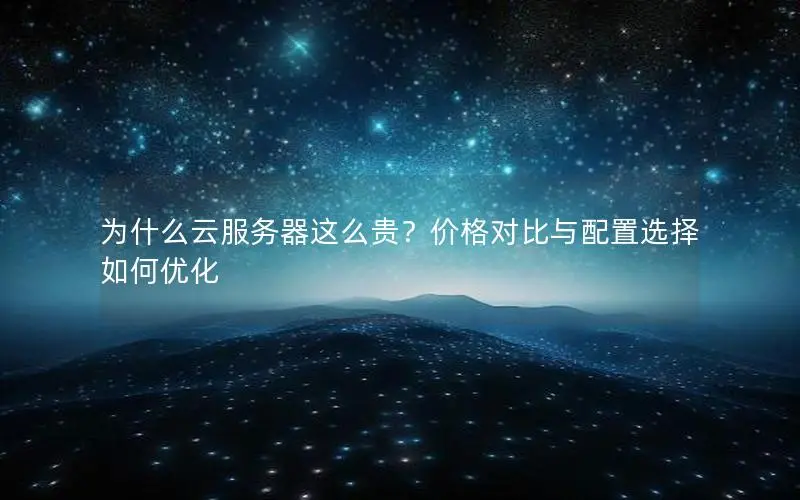 为什么云服务器这么贵？价格对比与配置选择如何优化