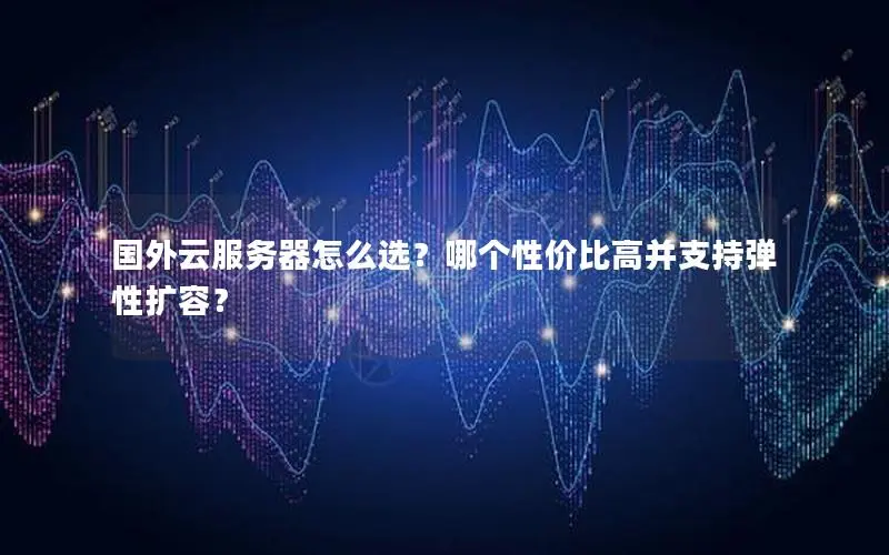 国外云服务器怎么选?哪个性价比高并支持弹性扩容? 国外云服务器怎么选?哪个性价比高并支持弹性扩容?